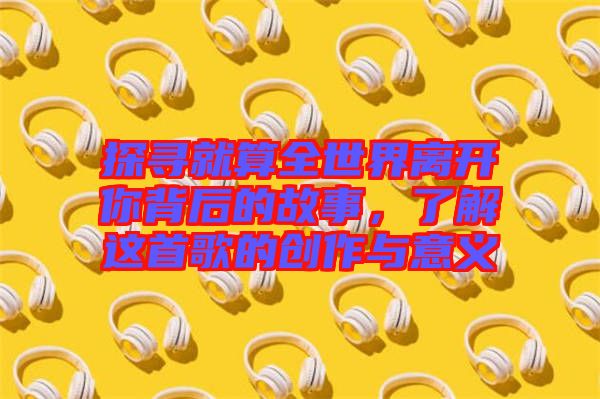 探尋就算全世界離開(kāi)你背后的故事，了解這首歌的創(chuàng)作與意義