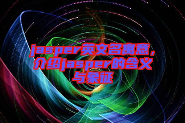 jasper英文名寓意，介紹jasper的含義與象征