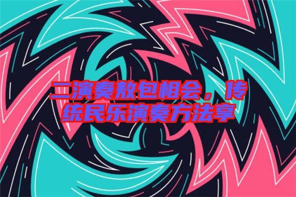 二演奏敖包相會，傳統民樂演奏方法享