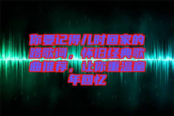 你要記得兒時回家的路歌詞，懷舊經典歌曲推薦，讓你重溫童年回憶