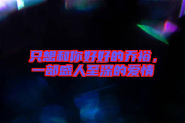 只想和你好好的喬裕，一部感人至深的愛情