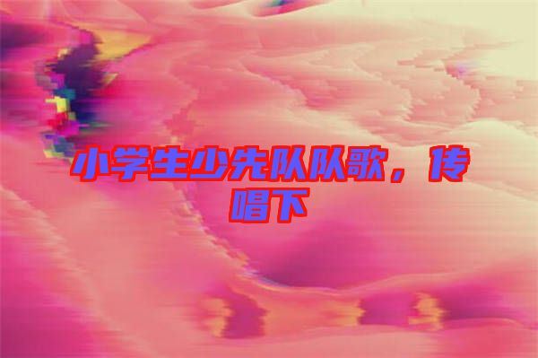 小學生少先隊隊歌，傳唱下
