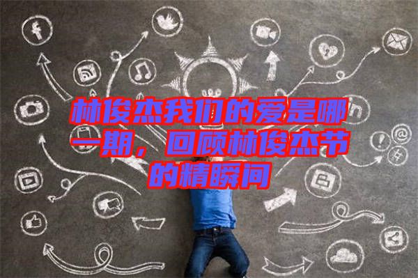 林俊杰我們的愛是哪一期，回顧林俊杰節(jié)的精瞬間