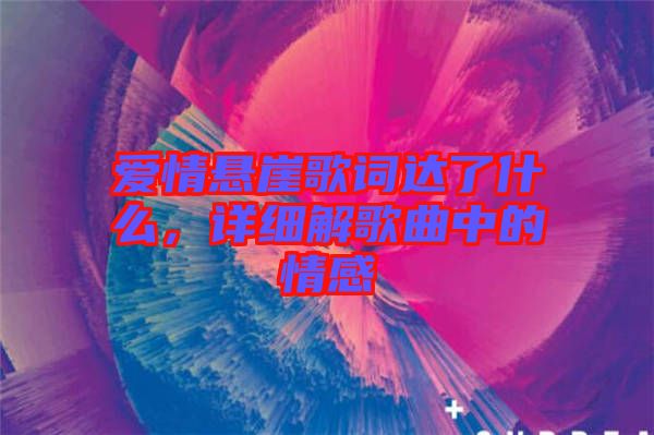 愛情懸崖歌詞達了什么，詳細解歌曲中的情感