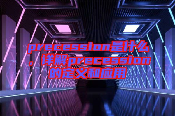 precession是什么，詳解precession的定義和應用