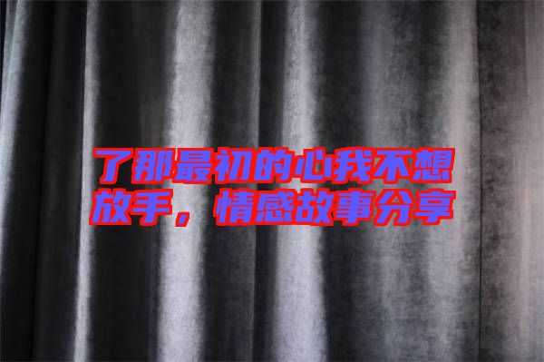 了那最初的心我不想放手，情感故事分享