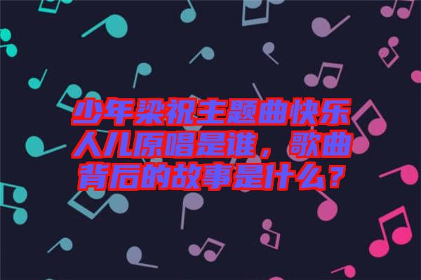 少年梁祝主題曲快樂(lè)人兒原唱是誰(shuí)，歌曲背后的故事是什么？