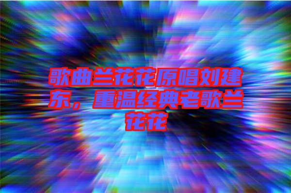 歌曲蘭花花原唱?jiǎng)⒔|，重溫經(jīng)典老歌蘭花花