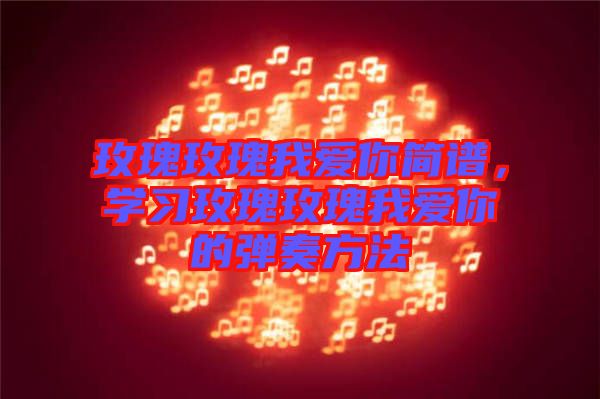 玫瑰玫瑰我愛(ài)你簡(jiǎn)譜，學(xué)習(xí)玫瑰玫瑰我愛(ài)你的彈奏方法