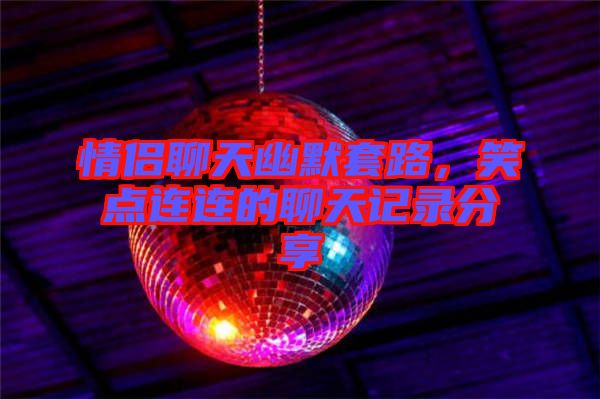 情侶聊天幽默套路，笑點連連的聊天記錄分享