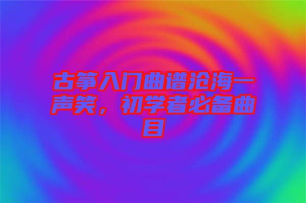 古箏入門曲譜滄海一聲笑，初學(xué)者必備曲目