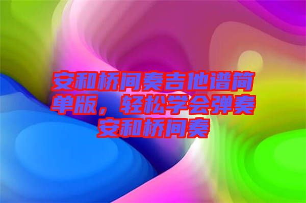 安和橋間奏吉他譜簡單版，輕松學(xué)會彈奏安和橋間奏