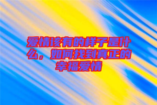 愛情該有的樣子是什么，如何找到真正的幸福愛情