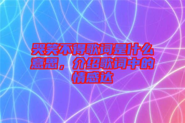 哭笑不得歌詞是什么意思，介紹歌詞中的情感達