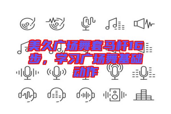 美久廣場(chǎng)舞套馬桿16步，學(xué)習(xí)廣場(chǎng)舞基礎(chǔ)動(dòng)作