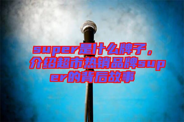super是什么牌子，介紹超市熱銷品牌super的背后故事