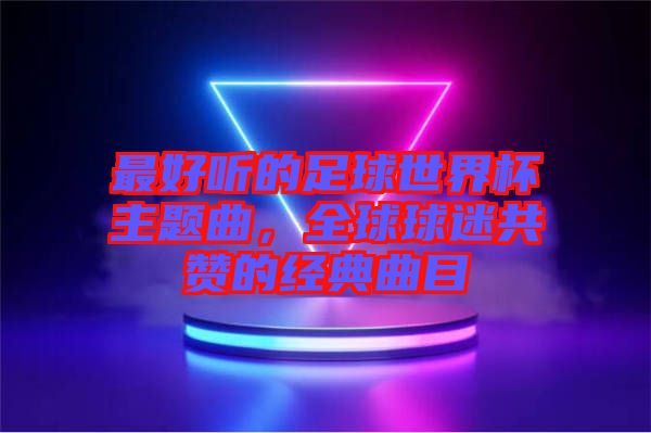 最好聽的足球世界杯主題曲，全球球迷共贊的經典曲目