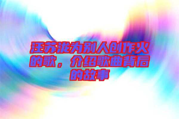 汪蘇瀧為別人創作火的歌，介紹歌曲背后的故事