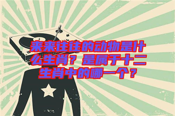 來來往往的動物是什么生肖？是屬于十二生肖中的哪一個？