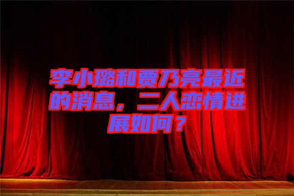 李小璐和賈乃亮最近的消息，二人戀情進展如何？