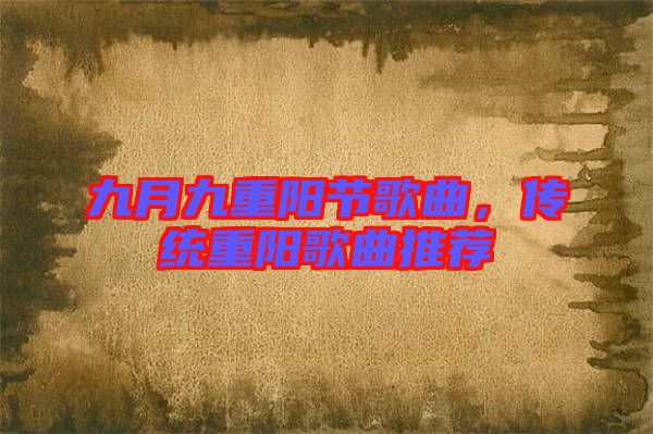九月九重陽(yáng)節(jié)歌曲，傳統(tǒng)重陽(yáng)歌曲推薦