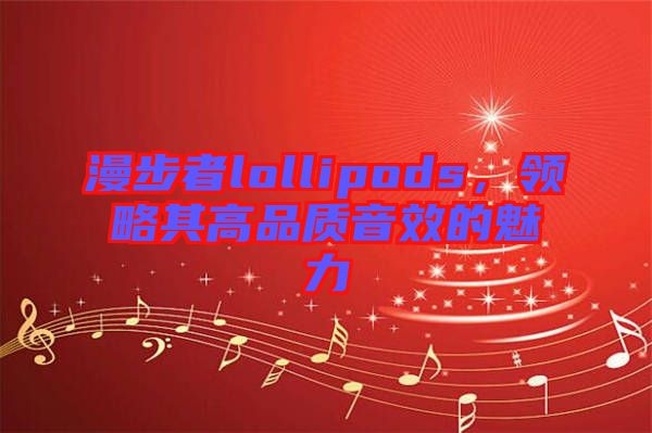 漫步者lollipods，領(lǐng)略其高品質(zhì)音效的魅力