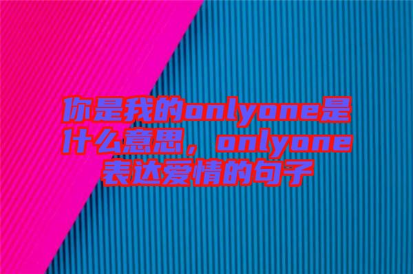 你是我的onlyone是什么意思，onlyone表達愛情的句子