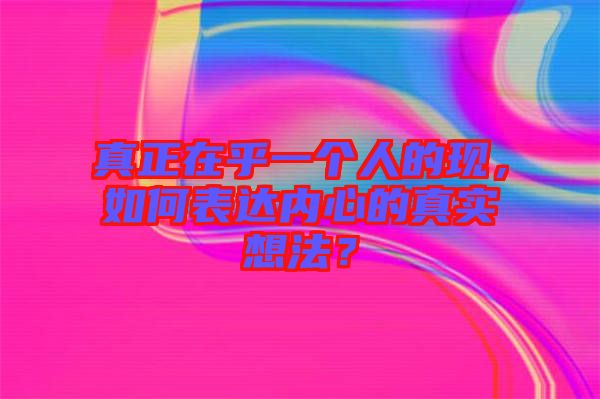 真正在乎一個人的現(xiàn)，如何表達(dá)內(nèi)心的真實(shí)想法？