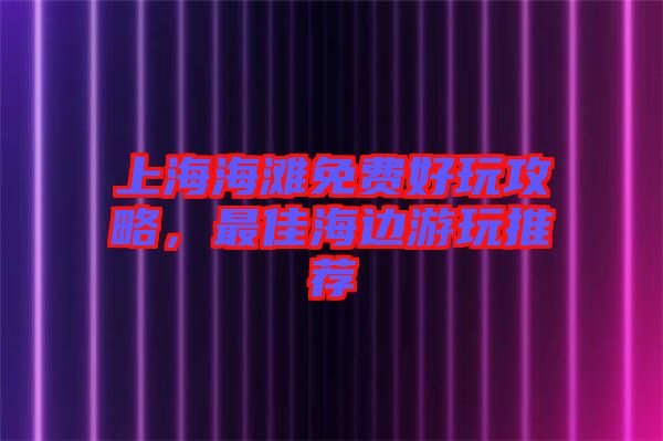上海海灘免費好玩攻略，最佳海邊游玩推薦