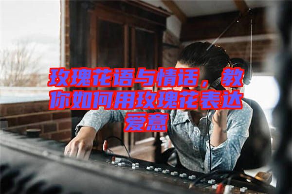 玫瑰花語與情話，教你如何用玫瑰花表達(dá)愛意