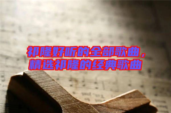 祁隆好聽的全部歌曲，精選祁隆的經典歌曲