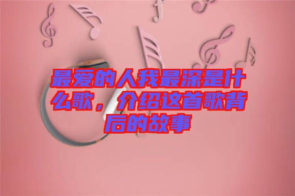 最愛的人我最深是什么歌，介紹這首歌背后的故事
