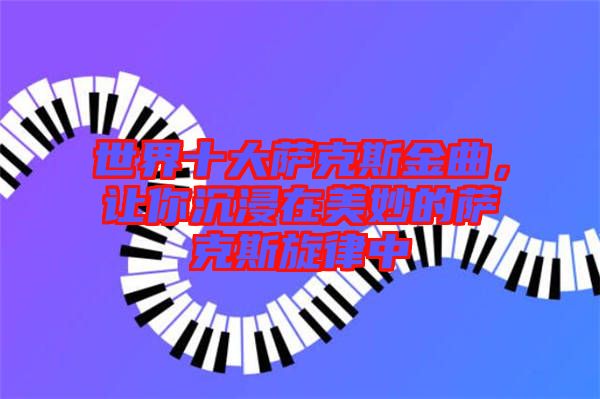 世界十大薩克斯金曲，讓你沉浸在美妙的薩克斯旋律中