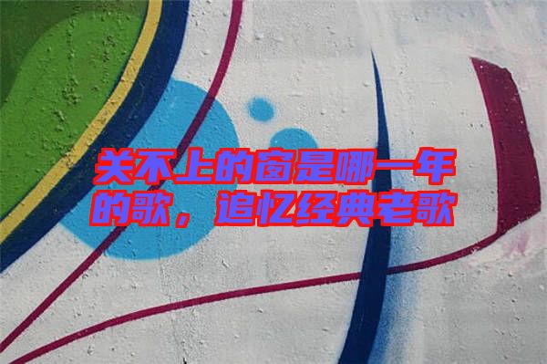關不上的窗是哪一年的歌，追憶經典老歌