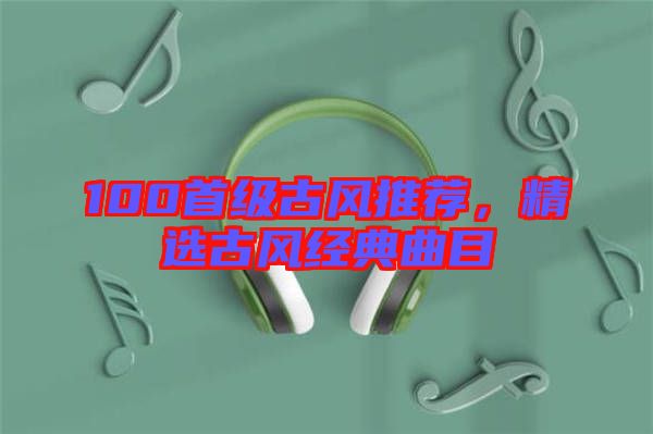 100首級古風推薦，精選古風經典曲目
