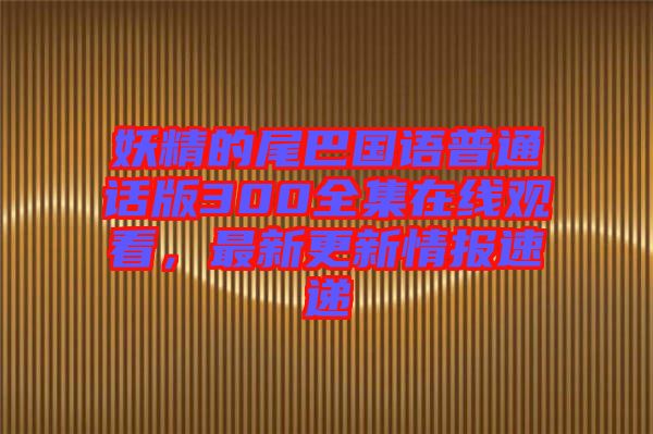 妖精的尾巴國語普通話版300全集在線觀看，最新更新情報速遞