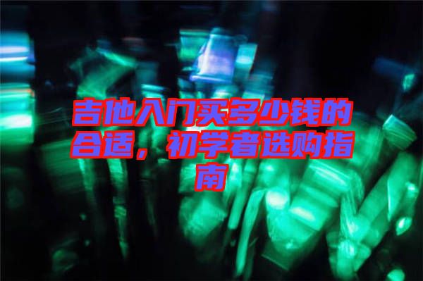 吉他入門買多少錢的合適，初學者選購指南