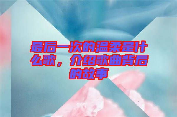 最后一次的溫柔是什么歌，介紹歌曲背后的故事