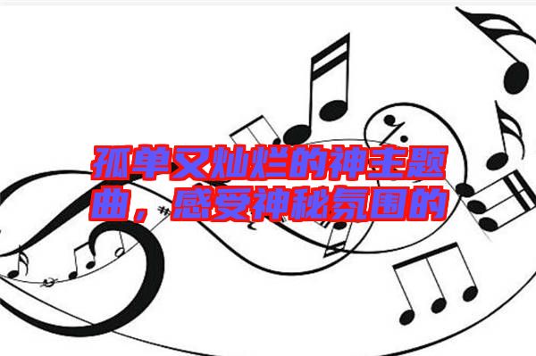 孤單又燦爛的神主題曲，感受神秘氛圍的