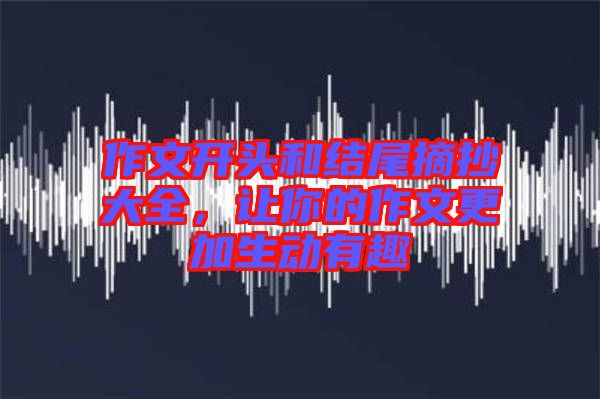 作文開頭和結尾摘抄大全，讓你的作文更加生動有趣