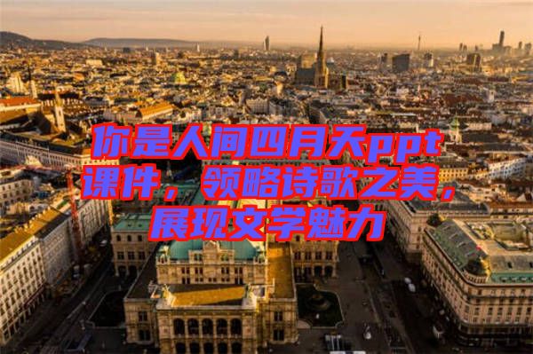 你是人間四月天ppt課件，領略詩歌之美，展現文學魅力