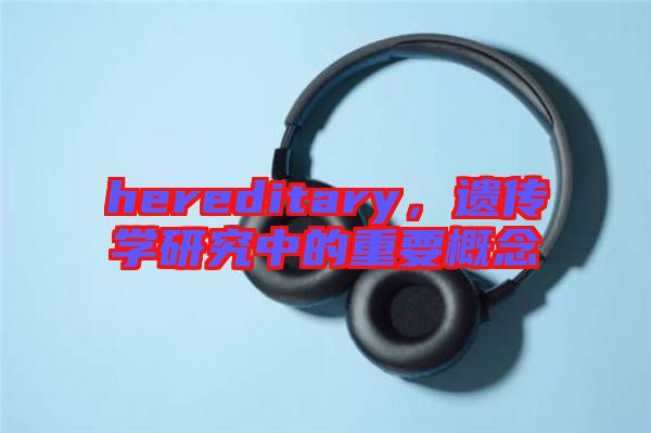 hereditary，遺傳學研究中的重要概念