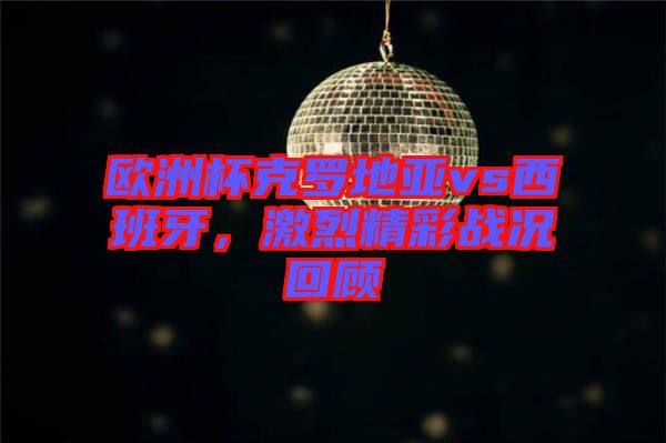 歐洲杯克羅地亞vs西班牙，激烈精彩戰況回顧