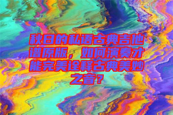 秋日的私語(yǔ)古典吉他譜原版，如何演奏才能完美詮釋古典美妙之音？