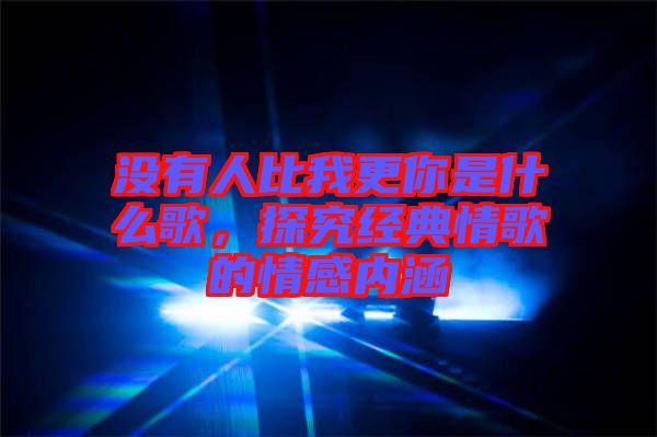 沒有人比我更你是什么歌，探究經典情歌的情感內涵
