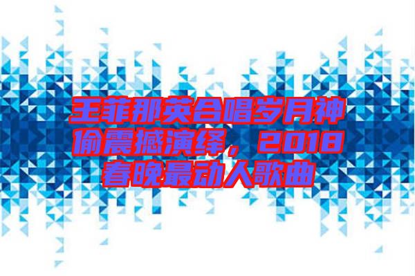 王菲那英合唱歲月神偷震撼演繹，2018春晚最動人歌曲