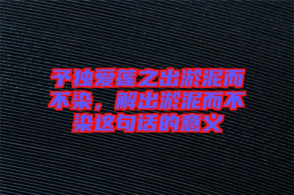 予獨愛蓮之出淤泥而不染，解出淤泥而不染這句話的意義