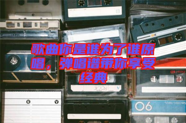 歌曲你是誰為了誰原唱，彈唱譜帶你享受經(jīng)典