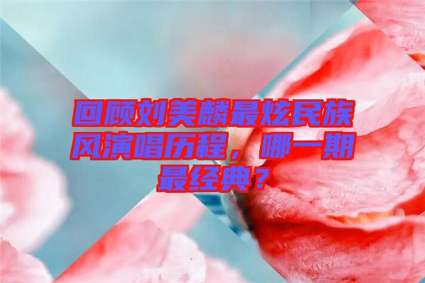 回顧劉美麟最炫民族風演唱歷程，哪一期最經典？