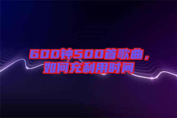 600鐘500首歌曲，如何充利用時間